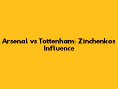 Arsenal vs Tottenham: Zinchenko's Influence