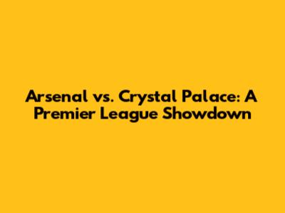Arsenal vs. Crystal Palace: A Premier League Showdown
