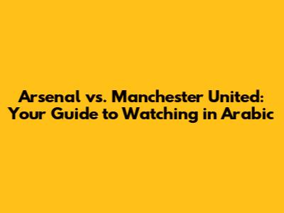 Arsenal vs. Manchester United: Your Guide to Watching in Arabic