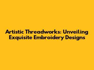 Artistic Threadworks: Unveiling Exquisite Embroidery Designs