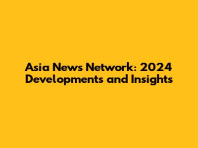 Asia News Network: 2024 Developments and Insights