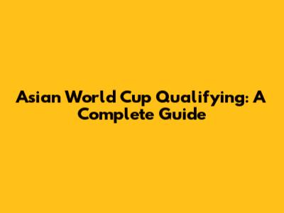 Asian World Cup Qualifying: A Complete Guide