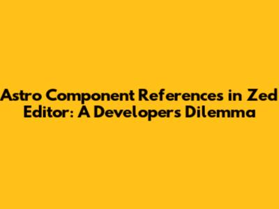 Astro Component References in Zed Editor: A Developer's Dilemma
