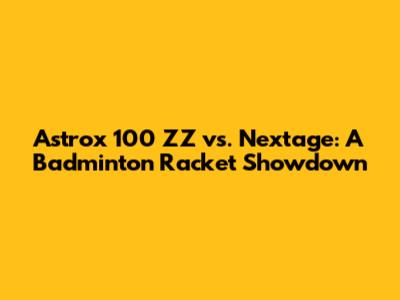 Astrox 100 ZZ vs. Nextage: A Badminton Racket Showdown