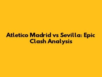 Atletico Madrid vs Sevilla: Epic Clash Analysis