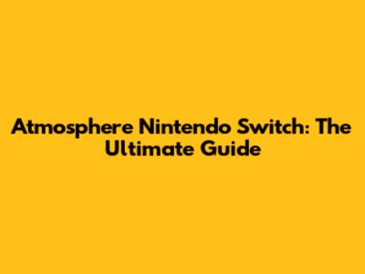 Atmosphere Nintendo Switch: The Ultimate Guide