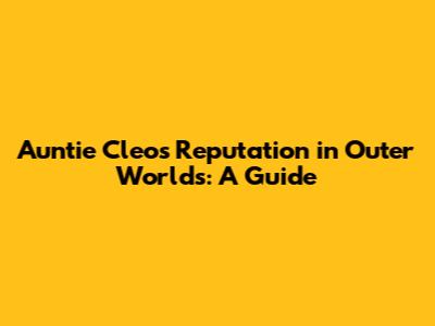 Auntie Cleo's Reputation in Outer Worlds: A Guide