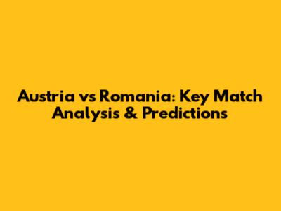 Austria vs Romania: Key Match Analysis & Predictions