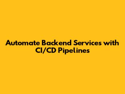 Automate Backend Services with CI/CD Pipelines