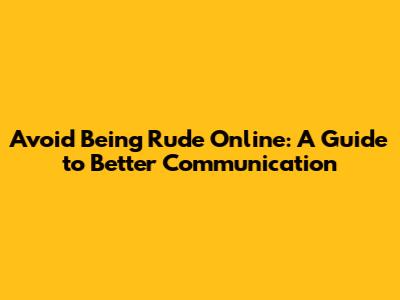 Avoid Being Rude Online: A Guide to Better Communication
