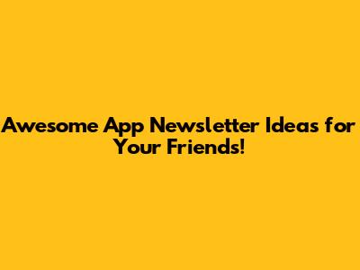 Awesome App Newsletter Ideas for Your Friends!