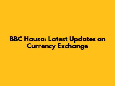 BBC Hausa: Latest Updates on Currency Exchange