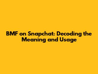 BMF on Snapchat: Decoding the Meaning and Usage
