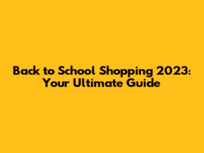 Back to School Shopping 2023: Your Ultimate Guide
