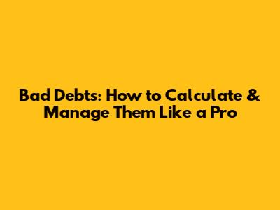 Bad Debts: How to Calculate & Manage Them Like a Pro