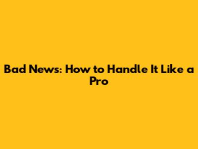 Bad News: How to Handle It Like a Pro