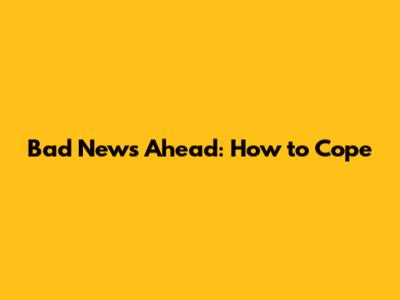 Bad News Ahead: How to Cope