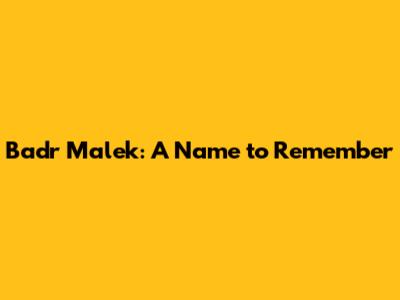Badr Malek: A Name to Remember