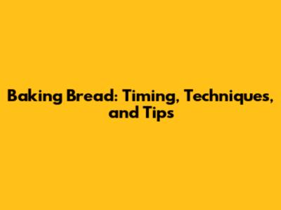 Baking Bread: Timing, Techniques, and Tips