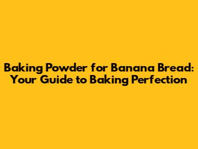 Baking Powder for Banana Bread: Your Guide to Baking Perfection