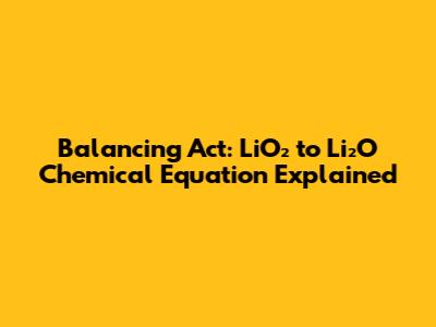 Balancing Act: LiO₂ to Li₂O Chemical Equation Explained