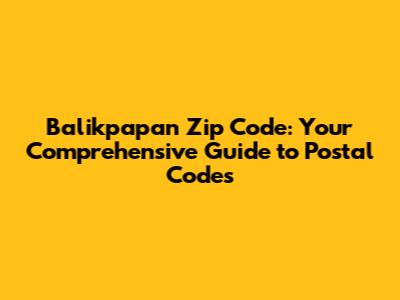 Balikpapan Zip Code: Your Comprehensive Guide to Postal Codes
