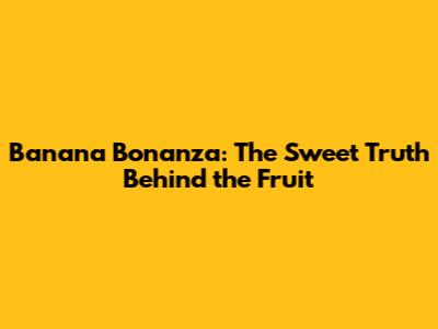 Banana Bonanza: The Sweet Truth Behind the Fruit
