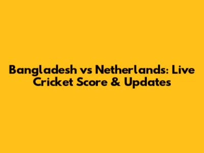 Bangladesh vs Netherlands: Live Cricket Score & Updates