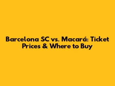 Barcelona SC vs. Macará: Ticket Prices & Where to Buy