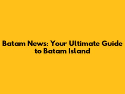 Batam News: Your Ultimate Guide to Batam Island