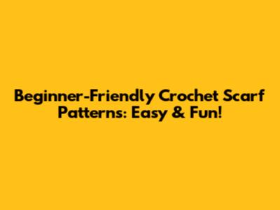 Beginner-Friendly Crochet Scarf Patterns: Easy & Fun!