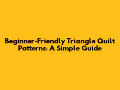 Beginner-Friendly Triangle Quilt Patterns: A Simple Guide