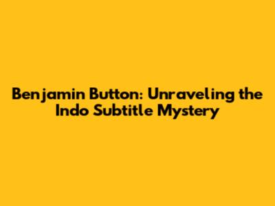 Benjamin Button: Unraveling the Indo Subtitle Mystery