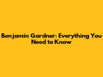 Benjamin Gardner: Everything You Need to Know