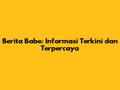 Berita Babe: Informasi Terkini dan Terpercaya