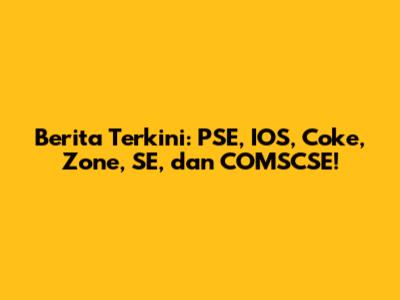 Berita Terkini: PSE, IOS, Coke, Zone, SE, dan COMSCSE!
