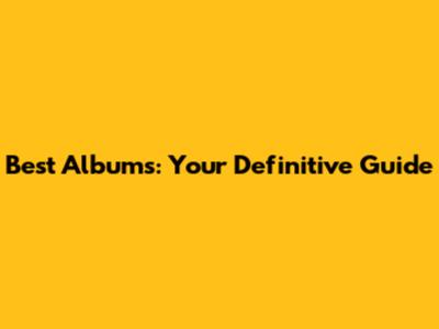 Best Albums: Your Definitive Guide