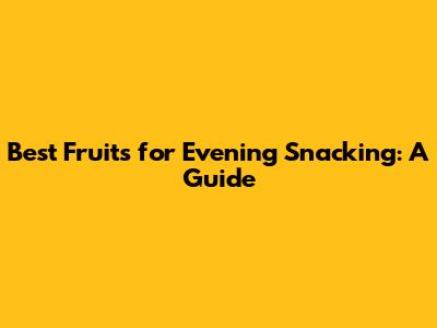 Best Fruits for Evening Snacking: A Guide