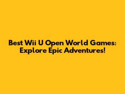 Best Wii U Open World Games: Explore Epic Adventures!