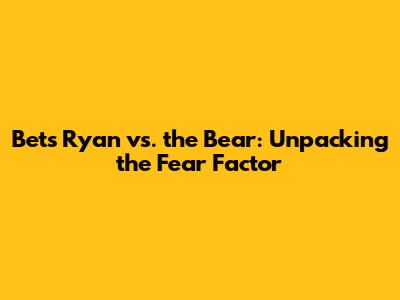 Bet's Ryan vs. the Bear: Unpacking the Fear Factor