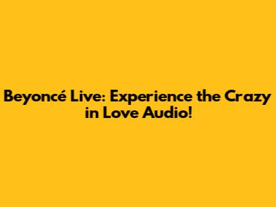 Beyoncé Live: Experience the Crazy in Love Audio!
