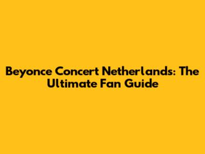 Beyonce Concert Netherlands: The Ultimate Fan Guide