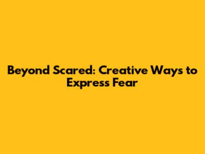 Beyond 'Scared': Creative Ways to Express Fear