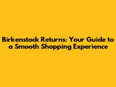 Birkenstock Returns: Your Guide to a Smooth Shopping Experience