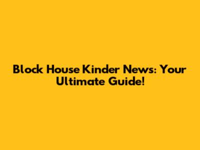 Block House Kinder News: Your Ultimate Guide!