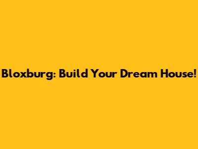 Bloxburg: Build Your Dream House!