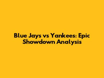 Blue Jays vs Yankees: Epic Showdown Analysis