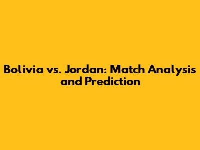 Bolivia vs. Jordan: Match Analysis and Prediction