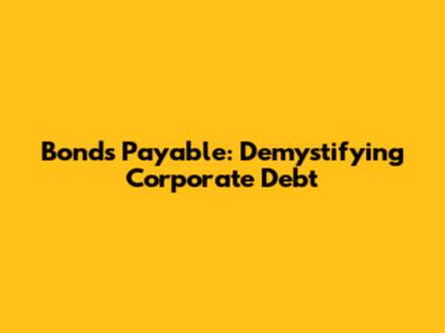Bonds Payable: Demystifying Corporate Debt
