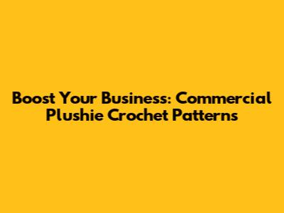 Boost Your Business: Commercial Plushie Crochet Patterns